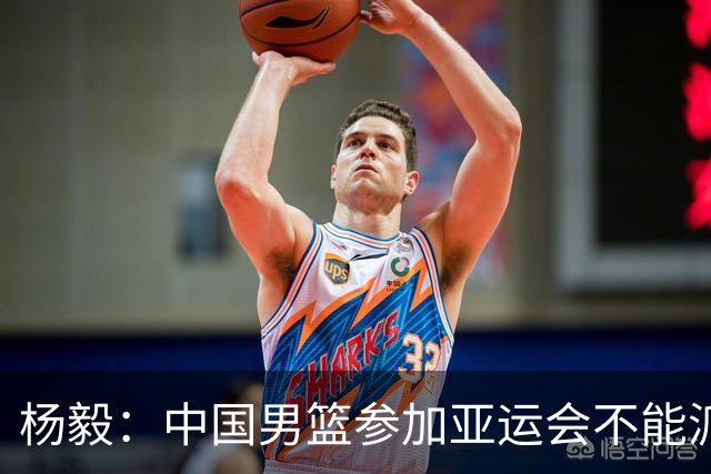 杨毅：中国男篮参加亚运会不能派二队或青年队打 必须要全力争冠
